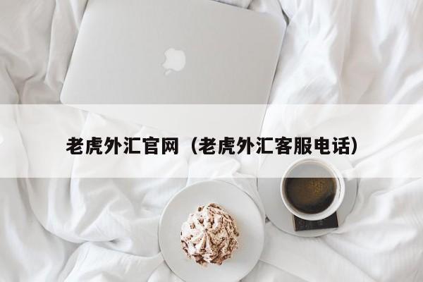 老虎外汇官网（老虎外汇客服电话）