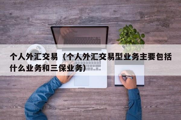 个人外汇交易（个人外汇交易型业务主要包括什么业务和三保业务）
