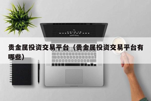 贵金属投资交易平台（贵金属投资交易平台有哪些）