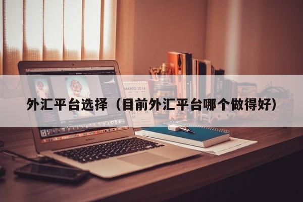外汇平台选择（目前外汇平台哪个做得好）