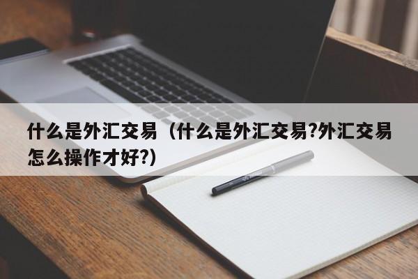 什么是外汇交易（什么是外汇交易?外汇交易怎么操作才好?）