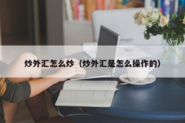 炒外汇怎么炒（炒外汇是怎么操作的）