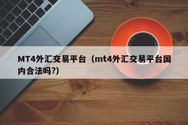 MT4外汇交易平台（mt4外汇交易平台国内合法吗?）