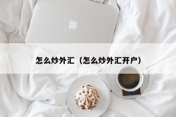 怎么炒外汇（怎么炒外汇开户）
