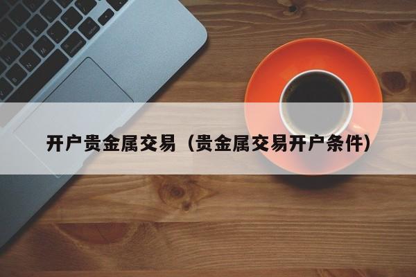 开户贵金属交易（贵金属交易开户条件）