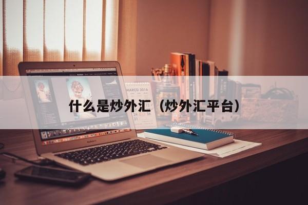 什么是炒外汇（炒外汇平台）
