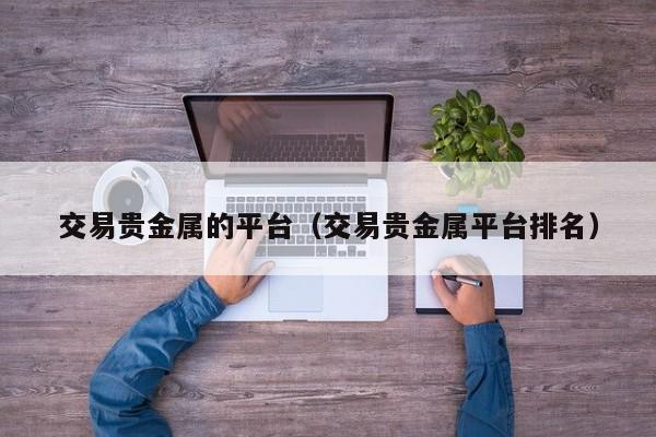 交易贵金属的平台（交易贵金属平台排名）