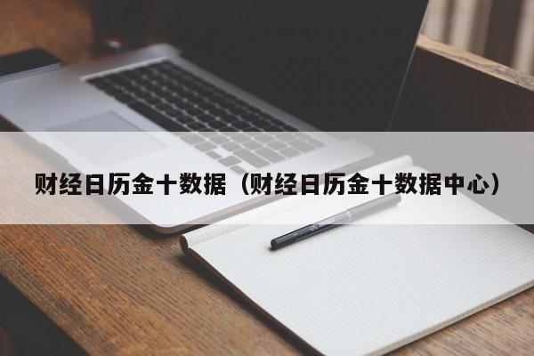财经日历金十数据（财经日历金十数据中心）
