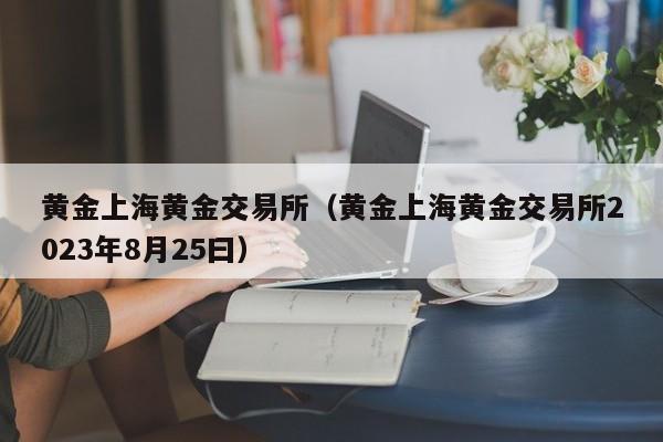 黄金上海黄金交易所（黄金上海黄金交易所2023年8月25曰）