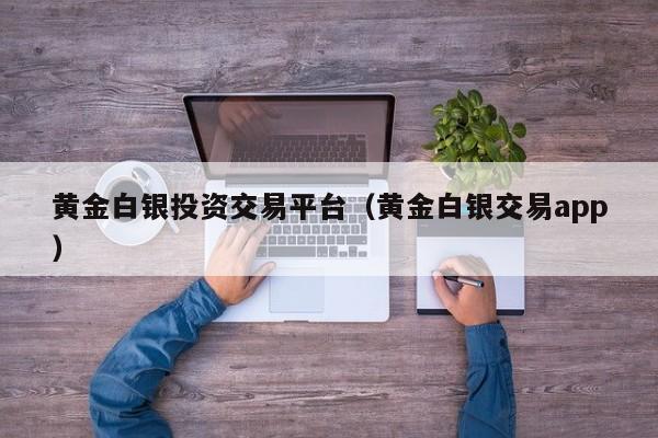 黄金白银投资交易平台（黄金白银交易app）
