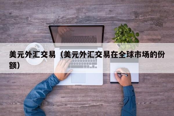 美元外汇交易（美元外汇交易在全球市场的份额）