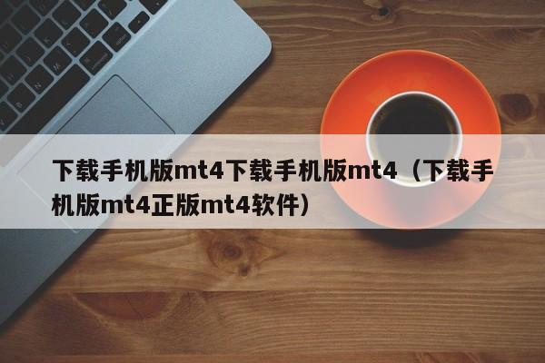 下载手机版mt4下载手机版mt4（下载手机版mt4正版mt4软件）