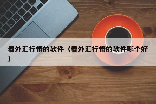 看外汇行情的软件（看外汇行情的软件哪个好）