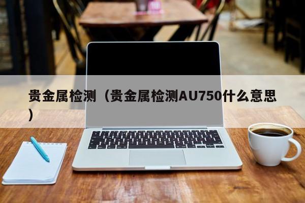 贵金属检测（贵金属检测AU750什么意思）