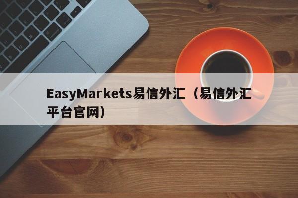 EasyMarkets易信外汇（易信外汇平台官网）