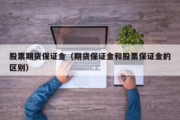 股票期货保证金（期货保证金和股票保证金的区别）