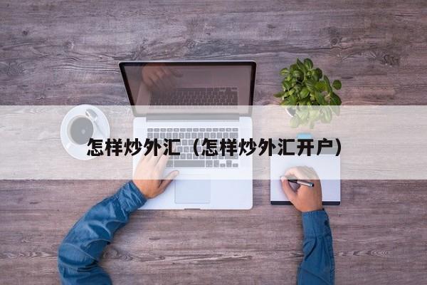 怎样炒外汇（怎样炒外汇开户）