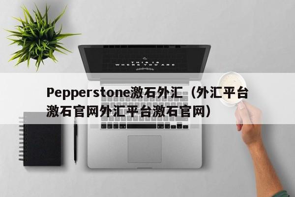Pepperstone激石外汇（外汇平台激石官网外汇平台激石官网）