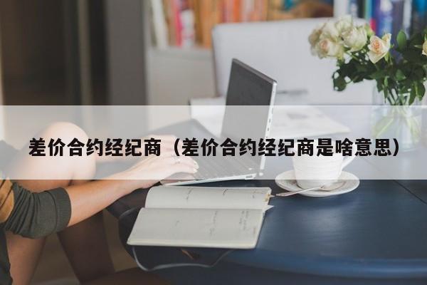 差价合约经纪商（差价合约经纪商是啥意思）