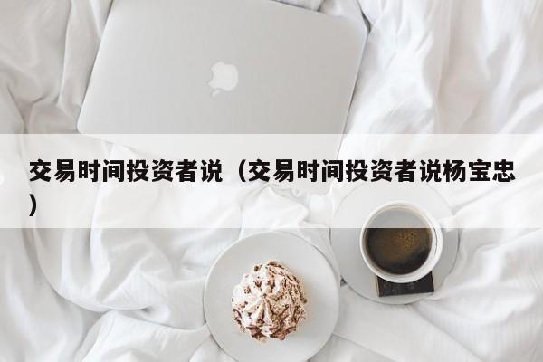交易时间投资者说（交易时间投资者说杨宝忠）