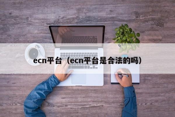ecn平台（ecn平台是合法的吗）
