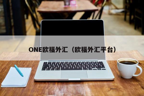 ONE欧福外汇（欧福外汇平台）