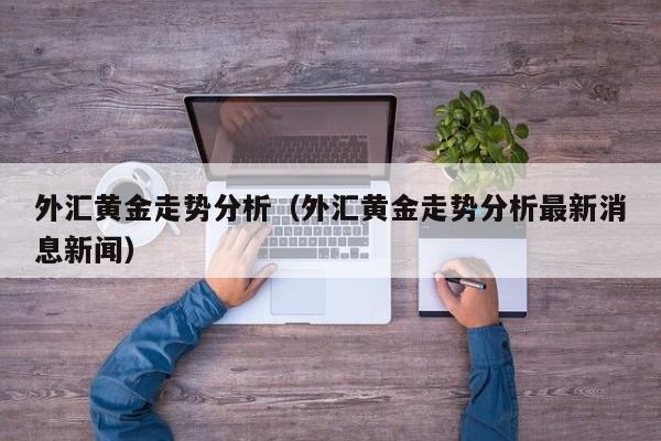 外汇黄金走势分析（外汇黄金走势分析最新消息新闻）