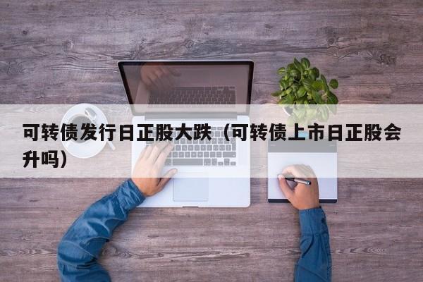 可转债发行日正股大跌（可转债上市日正股会升吗）