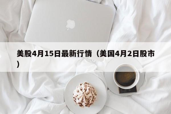 美股4月15日最新行情（美国4月2日股市）