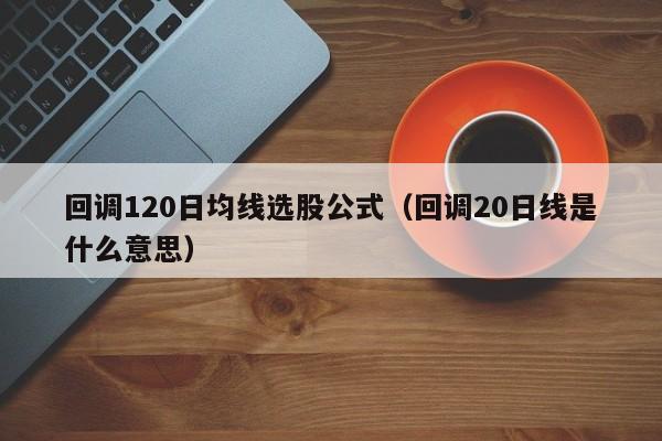 回调120日均线选股公式（回调20日线是什么意思）