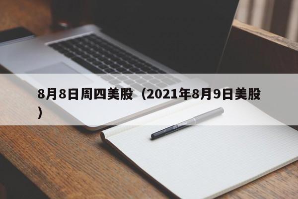 8月8日周四美股（2021年8月9日美股）