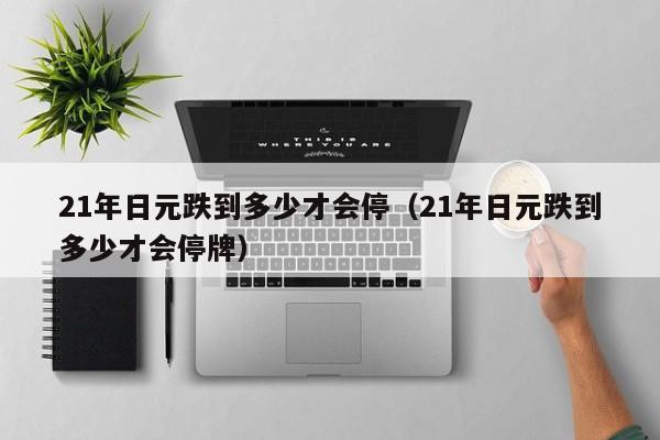 21年日元跌到多少才会停（21年日元跌到多少才会停牌）