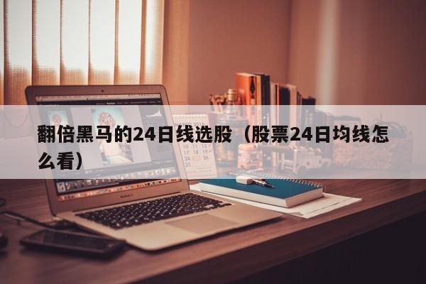 翻倍黑马的24日线选股（股票24日均线怎么看）