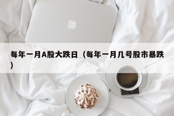 每年一月A股大跌日（每年一月几号股市暴跌）
