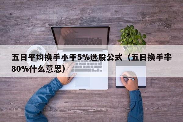 五日平均换手小于5%选股公式（五日换手率80%什么意思）