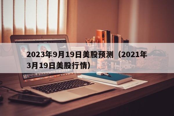 2023年9月19日美股预测（2021年3月19日美股行情）