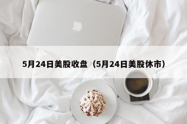 5月24日美股收盘（5月24日美股休市）