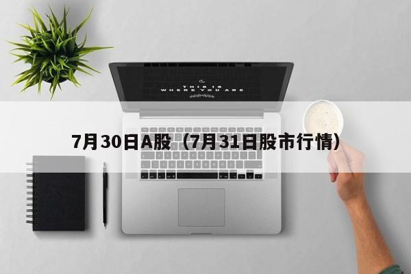 7月30日A股（7月31日股市行情）