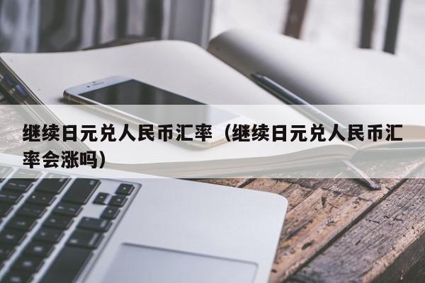 继续日元兑人民币汇率（继续日元兑人民币汇率会涨吗）