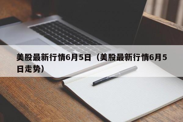 美股最新行情6月5日（美股最新行情6月5日走势）