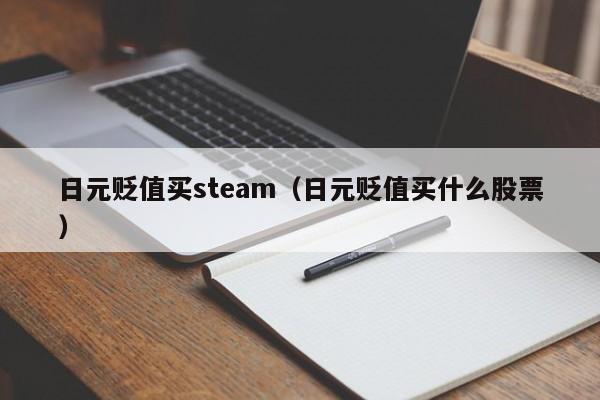 日元贬值买steam（日元贬值买什么股票）