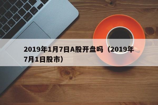 2019年1月7日A股开盘吗（2019年7月1日股市）