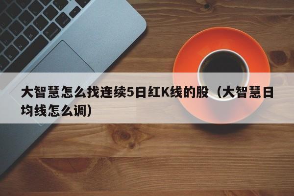 大智慧怎么找连续5日红K线的股（大智慧日均线怎么调）