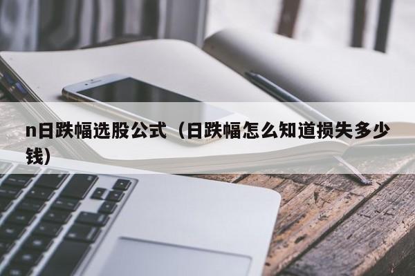 n日跌幅选股公式（日跌幅怎么知道损失多少钱）