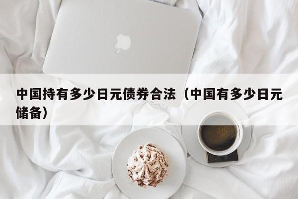 中国持有多少日元债券合法（中国有多少日元储备）