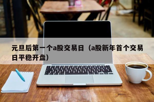 元旦后第一个a股交易日（a股新年首个交易日平稳开盘）