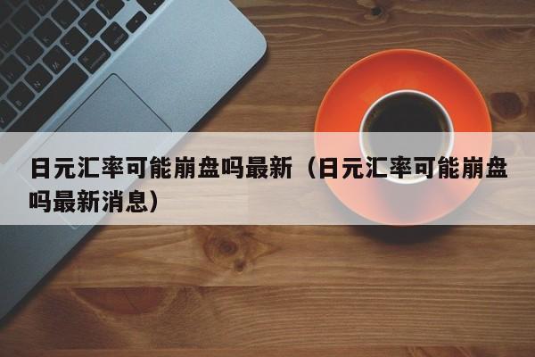 日元汇率可能崩盘吗最新（日元汇率可能崩盘吗最新消息）