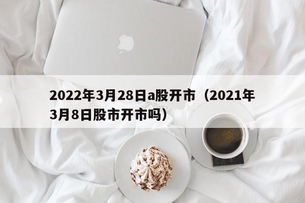2022年3月28日a股开市（2021年3月8日股市开市吗）