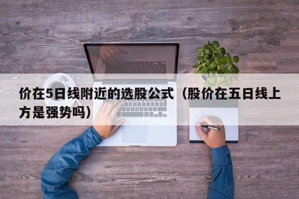 价在5日线附近的选股公式（股价在五日线上方是强势吗）