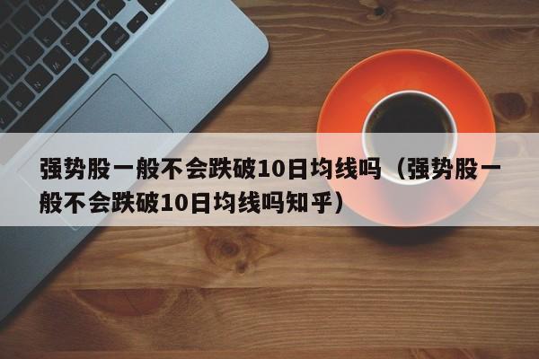 强势股一般不会跌破10日均线吗（强势股一般不会跌破10日均线吗知乎）